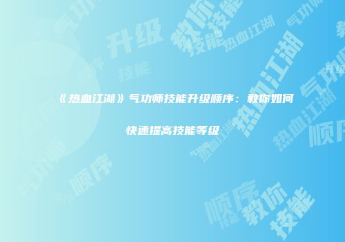 《热血江湖》气功师技能升级顺序：教你如何快速提高技能等级
