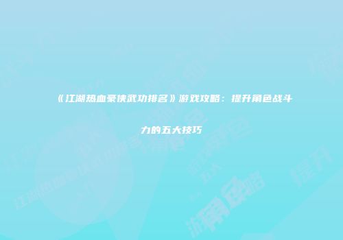 《江湖热血豪侠武功排名》游戏攻略：提升角色战斗力的五大技巧