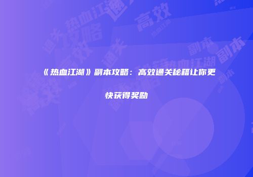 《热血江湖》副本攻略：高效通关秘籍让你更快获得奖励