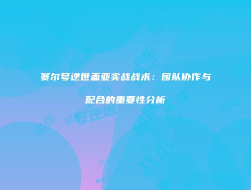 赛尔号逆世盖亚实战战术：团队协作与配合的重要性分析