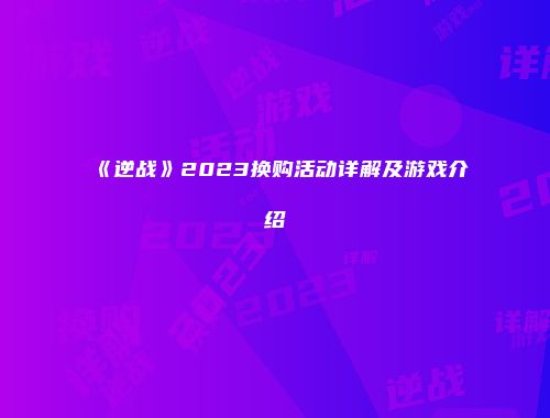 《逆战》2023换购活动详解及游戏介绍