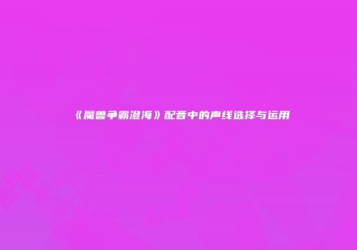 《魔兽争霸澄海》配音中的声线选择与运用