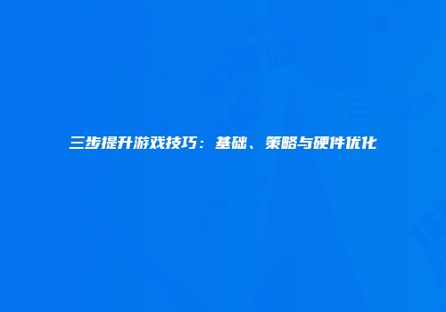 三步提升游戏技巧：基础、策略与硬件优化
