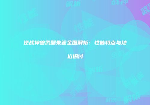 逆战神兽武器朱雀全面解析：性能特点与地位探讨