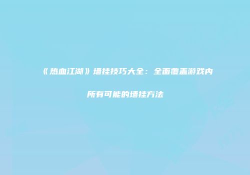 《热血江湖》墙挂技巧大全：全面覆盖游戏内所有可能的墙挂方法