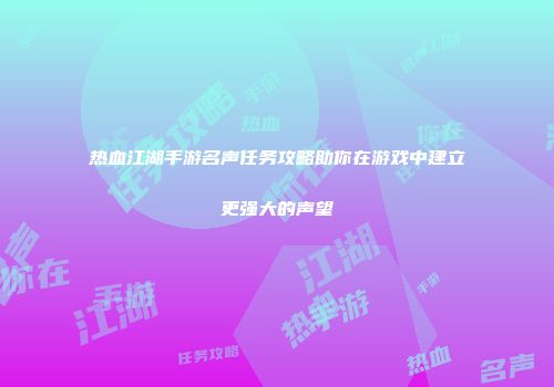 热血江湖手游名声任务攻略助你在游戏中建立更强大的声望