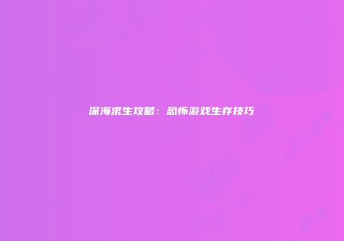 深海求生攻略：恐怖游戏生存技巧
