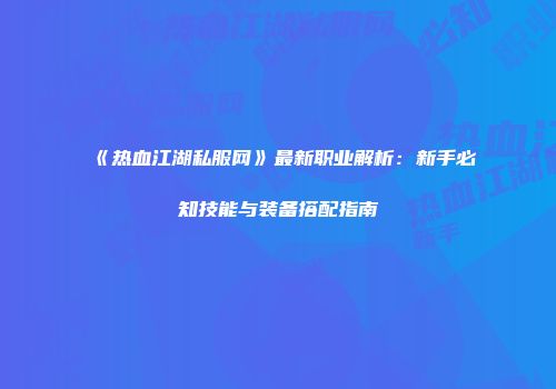 《热血江湖私服网》最新职业解析：新手必知技能与装备搭配指南