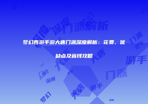 梦幻西游手游大唐门派深度解析：花费、优缺点及省钱攻略