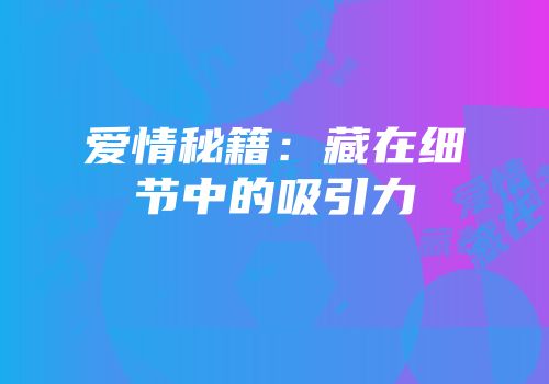爱情秘籍：藏在细节中的吸引力