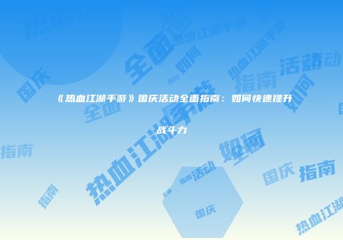《热血江湖手游》国庆活动全面指南：如何快速提升战斗力
