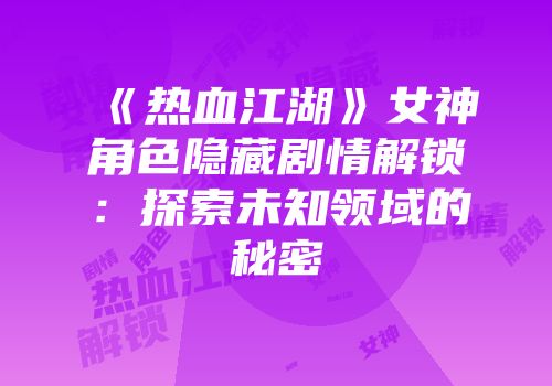 《热血江湖》女神角色隐藏剧情解锁：探索未知领域的秘密