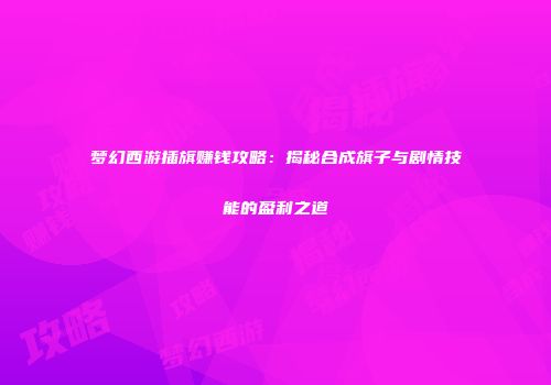 梦幻西游插旗赚钱攻略：揭秘合成旗子与剧情技能的盈利之道