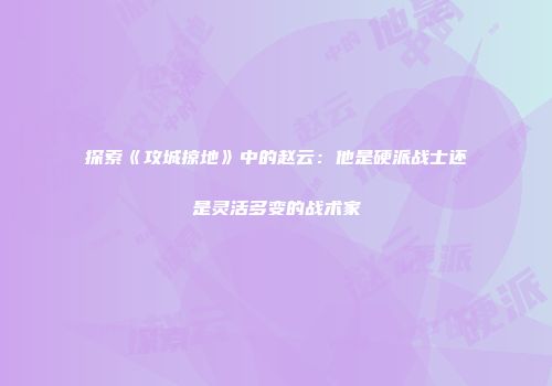 探索《攻城掠地》中的赵云：他是硬派战士还是灵活多变的战术家