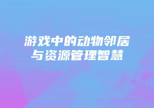 游戏中的动物邻居与资源管理智慧