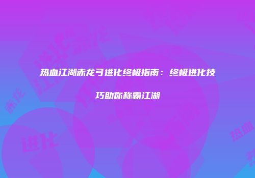 热血江湖赤龙弓进化终极指南：终极进化技巧助你称霸江湖