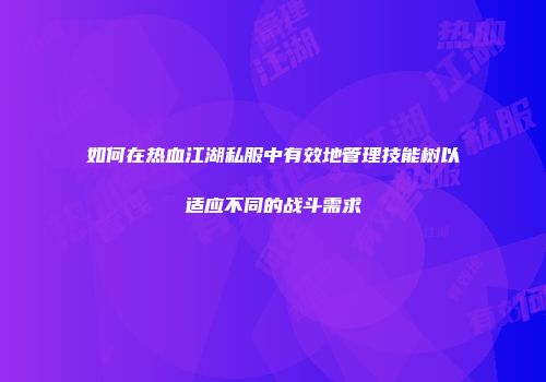 如何在热血江湖私服中有效地管理技能树以适应不同的战斗需求