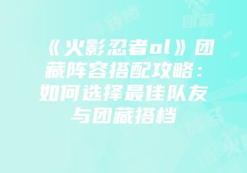 《火影忍者ol》团藏阵容搭配攻略:如何选择最佳队友与团藏搭档