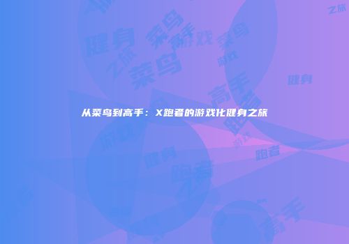 从菜鸟到高手：X跑者的游戏化健身之旅