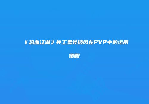 《热血江湖》神工鬼斧披风在PVP中的运用策略