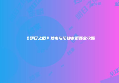 《明日之后》抄家与防抄家策略全攻略