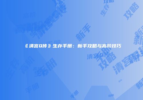《清宫Q传》生存手册：新手攻略与高阶技巧