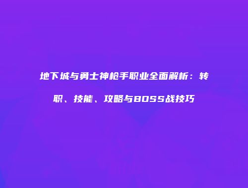 地下城与勇士神枪手职业全面解析：转职、技能、攻略与BOSS战技巧