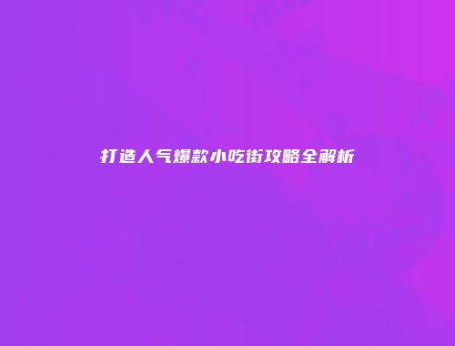 打造人气爆款小吃街攻略全解析