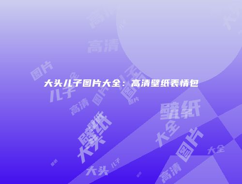 大头儿子图片大全：高清壁纸表情包