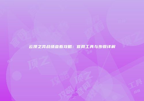 云顶之弈战绩查看攻略：官网工具与步骤详解