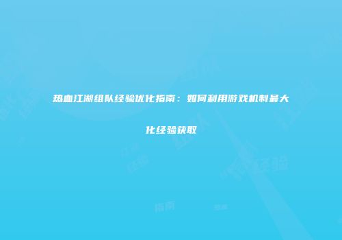 热血江湖组队经验优化指南：如何利用游戏机制最大化经验获取