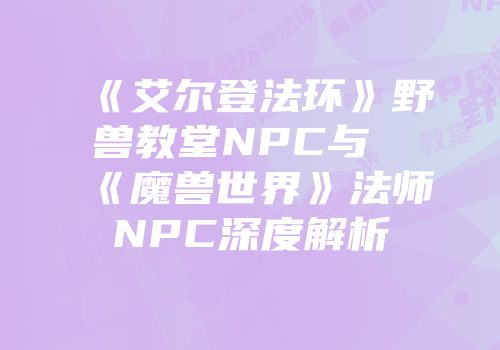 《艾尔登法环》野兽教堂NPC与《魔兽世界》法师NPC深度解析