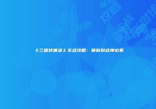 《三国伏魔录》实战攻略：萌新到战神必看