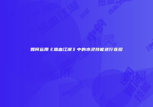 如何运用《热血江湖》中的水灵技能进行连招