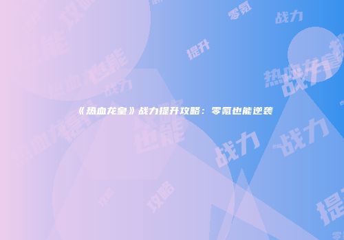 《热血龙皇》战力提升攻略：零氪也能逆袭