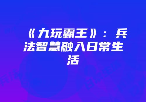 《九玩霸王》：兵法智慧融入日常生活