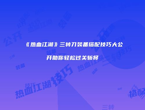《热血江湖》三转刀装备搭配技巧大公开助你轻松过关斩将