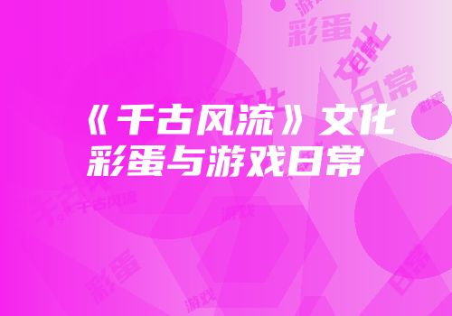 《千古风流》文化彩蛋与游戏日常