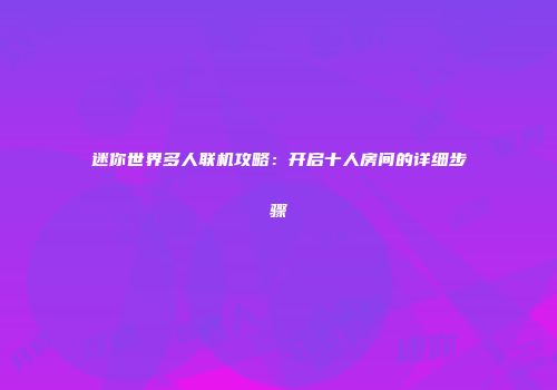 迷你世界多人联机攻略：开启十人房间的详细步骤