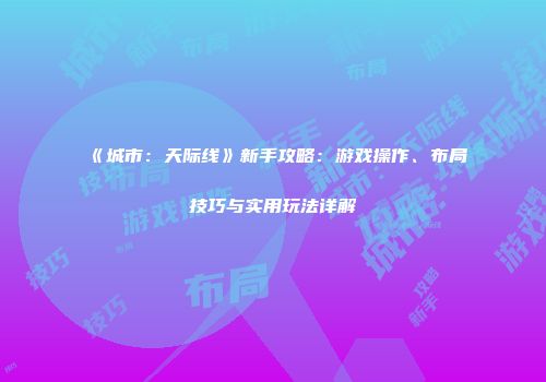 《城市：天际线》新手攻略：游戏操作、布局技巧与实用玩法详解