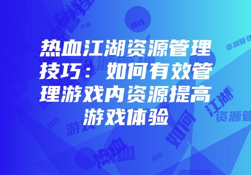 热血江湖资源管理技巧：如何有效管理游戏内资源提高游戏体验