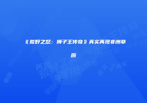 《荒野之怒：狮子王传奇》真实再现非洲草原