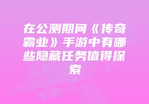 在公测期间《传奇霸业》手游中有哪些隐藏任务值得探索
