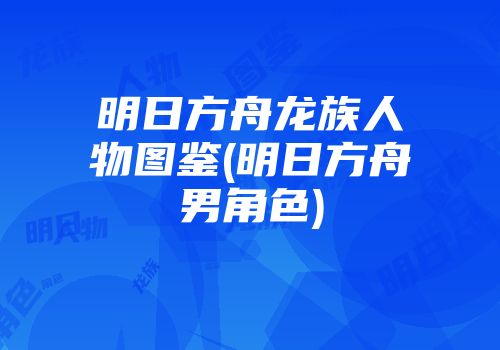 明日方舟龙族人物图鉴(明日方舟男角色)