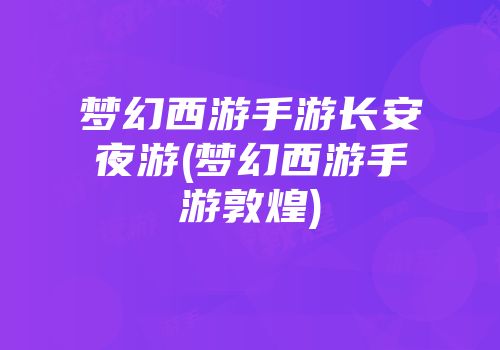 梦幻西游手游长安夜游(梦幻西游手游敦煌)