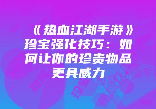 《热血江湖手游》珍宝强化技巧：如何让你的珍贵物品更具威力