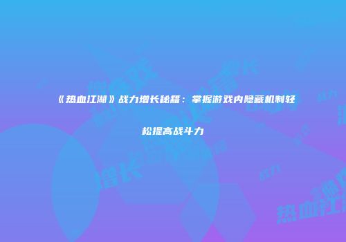 《热血江湖》战力增长秘籍：掌握游戏内隐藏机制轻松提高战斗力