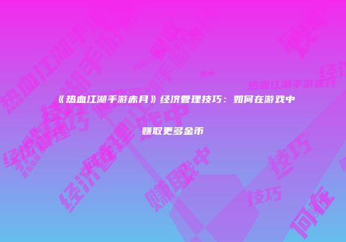 《热血江湖手游赤月》经济管理技巧：如何在游戏中赚取更多金币