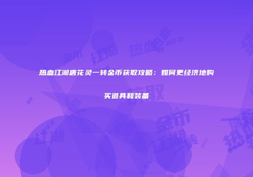 热血江湖唐花灵一转金币获取攻略：如何更经济地购买道具和装备