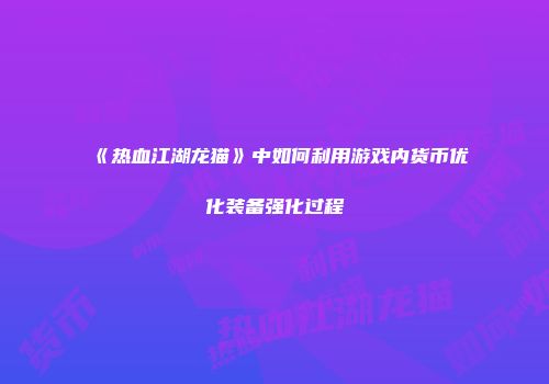 《热血江湖龙猫》中如何利用游戏内货币优化装备强化过程